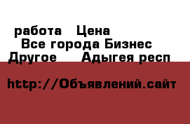 работа › Цена ­ 100 000 - Все города Бизнес » Другое   . Адыгея респ.